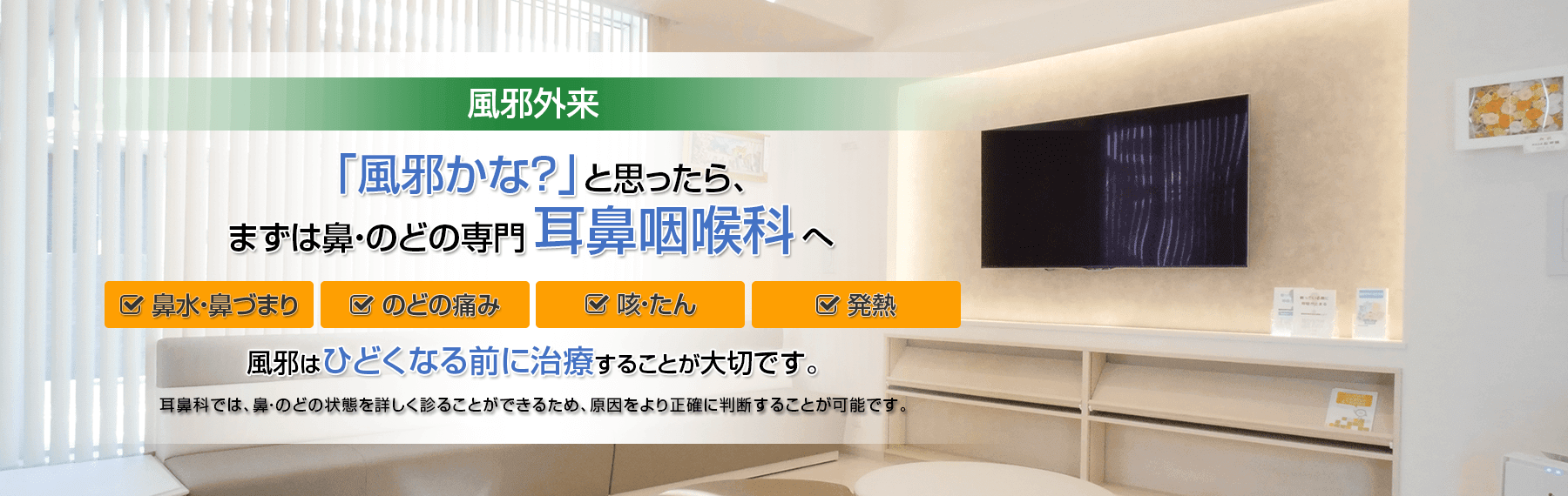 風邪外来　「風邪かな？」と思ったら、まずは鼻・のどの専門、耳鼻咽喉科へ　風邪はひどくなる前に治療することが大切です。
